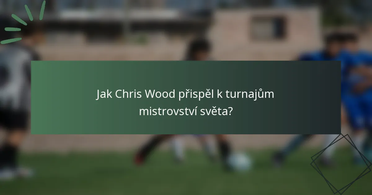 Jak Chris Wood přispěl k turnajům mistrovství světa?