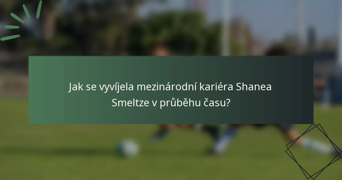 Jak se vyvíjela mezinárodní kariéra Shanea Smeltze v průběhu času?