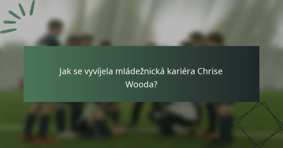Jak se vyvíjela mládežnická kariéra Chrise Wooda?