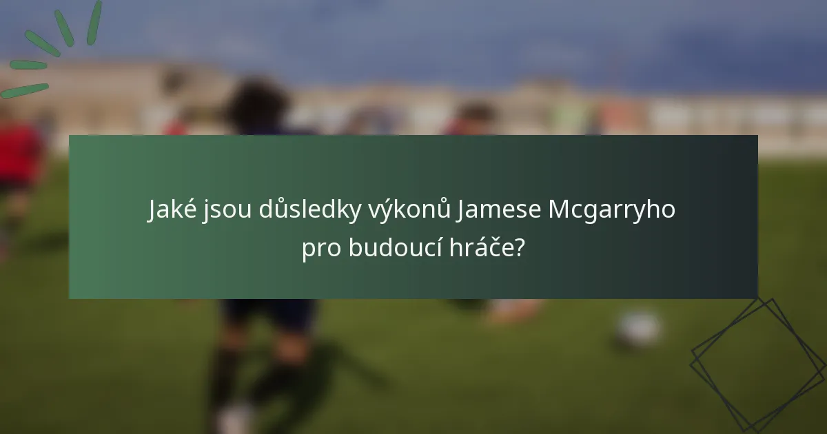Jaké jsou důsledky výkonů Jamese Mcgarryho pro budoucí hráče?