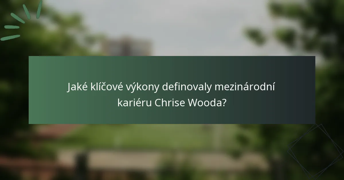 Jaké klíčové výkony definovaly mezinárodní kariéru Chrise Wooda?