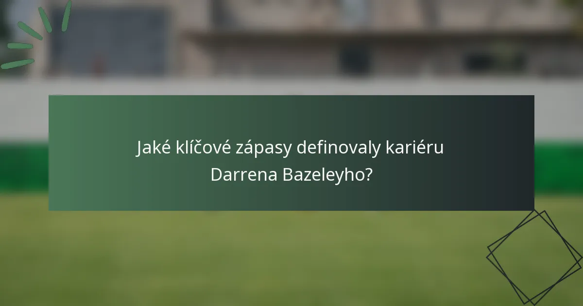 Jaké klíčové zápasy definovaly kariéru Darrena Bazeleyho?