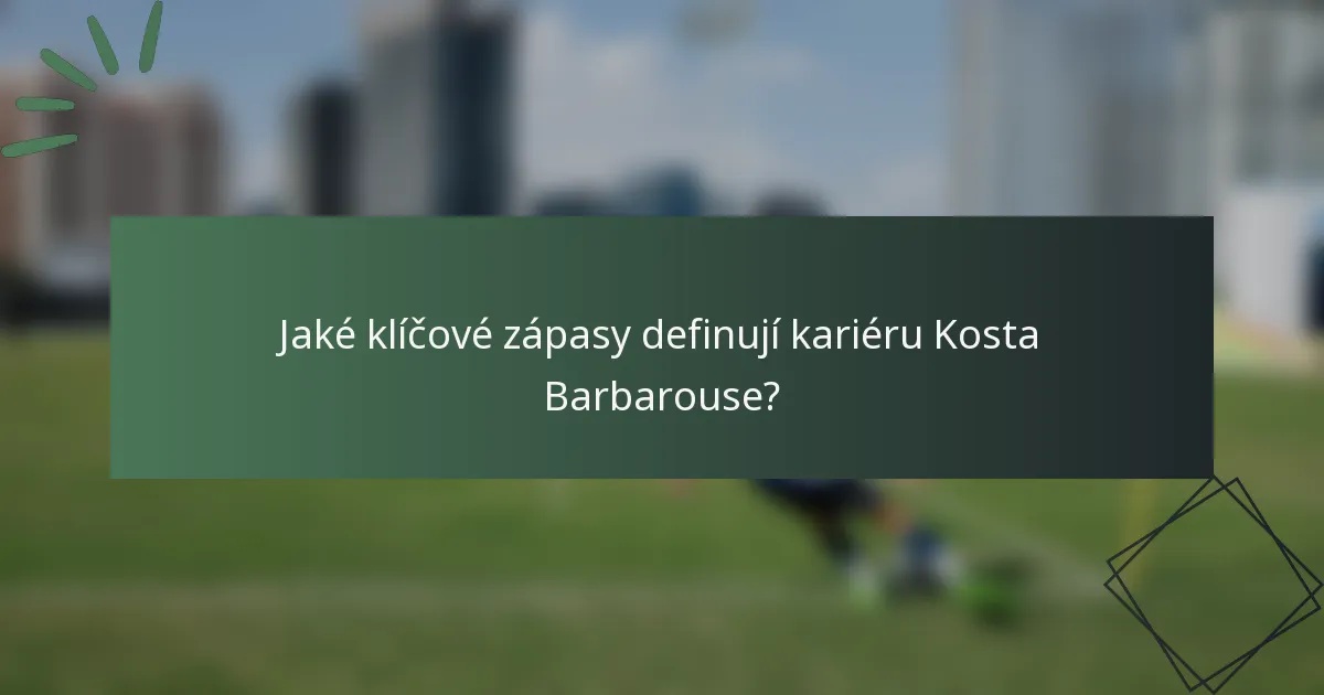 Jaké klíčové zápasy definují kariéru Kosta Barbarouse?