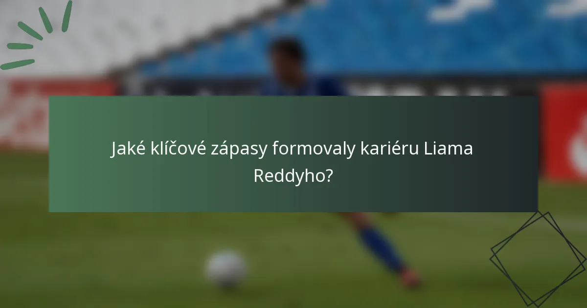 Jaké klíčové zápasy formovaly kariéru Liama Reddyho?