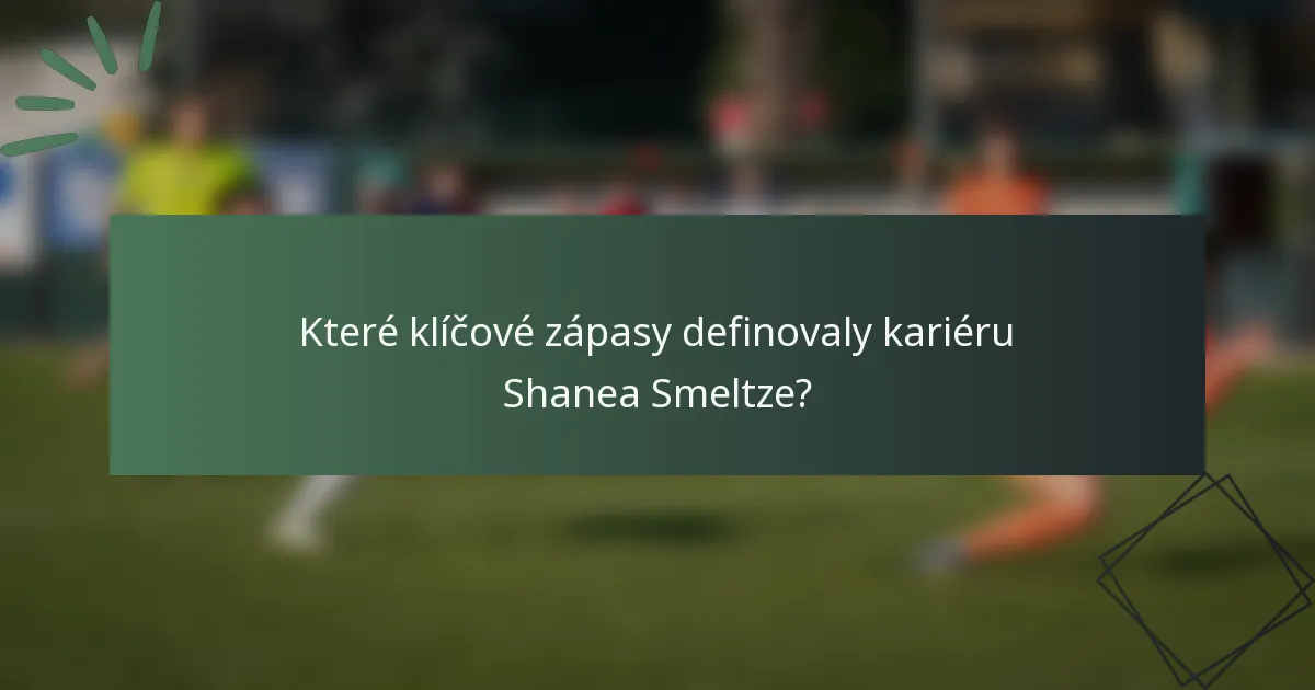 Které klíčové zápasy definovaly kariéru Shanea Smeltze?